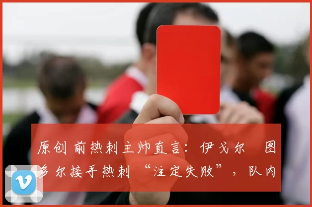 原创 前热刺主帅直言：伊戈尔・图多尔接手热刺 “注定失败”，队内氛围 “ toxic 至极”