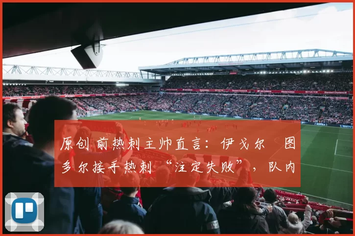 原创 前热刺主帅直言：伊戈尔・图多尔接手热刺 “注定失败”，队内氛围 “ toxic 至极”