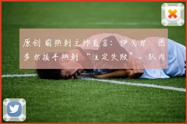 原创 前热刺主帅直言：伊戈尔・图多尔接手热刺 “注定失败”，队内氛围 “ toxic 至极”