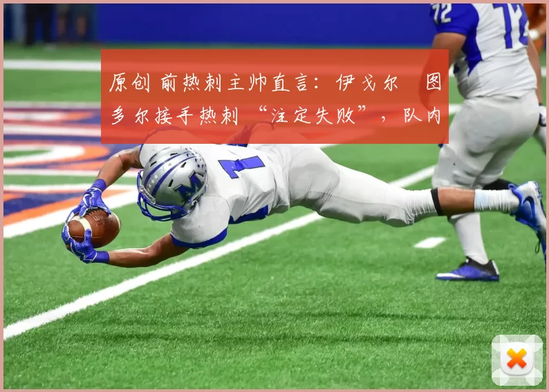 原创 前热刺主帅直言:伊戈尔・图多尔接手热刺 “注定失败”,队内氛围 “ toxic 至极”