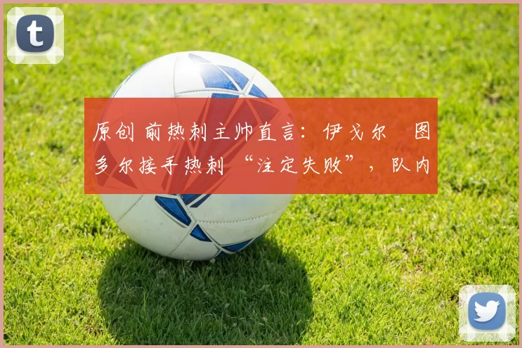 原创 前热刺主帅直言:伊戈尔・图多尔接手热刺 “注定失败”,队内氛围 “ toxic 至极”