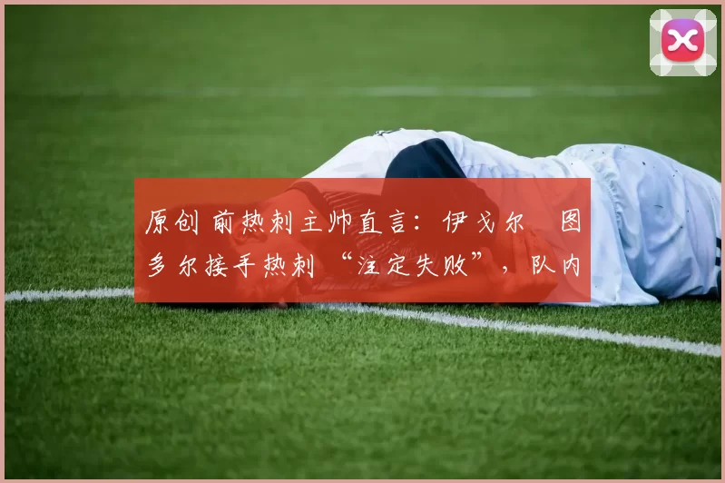 原创 前热刺主帅直言:伊戈尔・图多尔接手热刺 “注定失败”,队内氛围 “ toxic 至极”