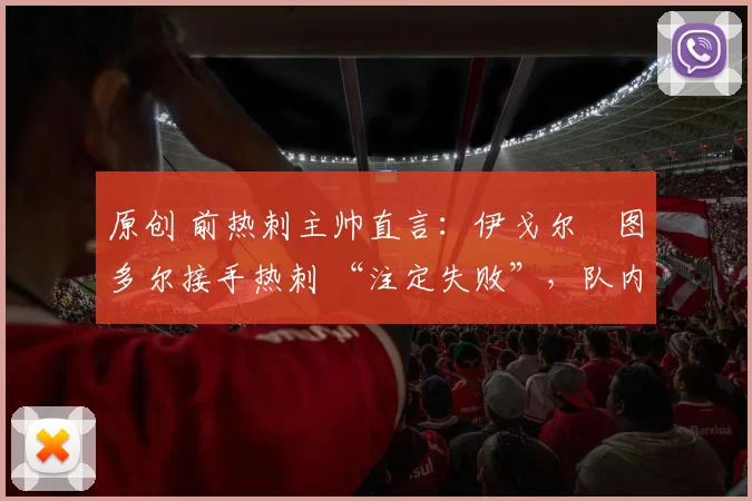 原创 前热刺主帅直言：伊戈尔・图多尔接手热刺 “注定失败”，队内氛围 “ toxic 至极”