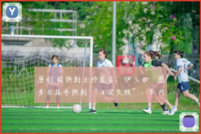 原创 前热刺主帅直言:伊戈尔・图多尔接手热刺 “注定失败”,队内氛围 “ toxic 至极”