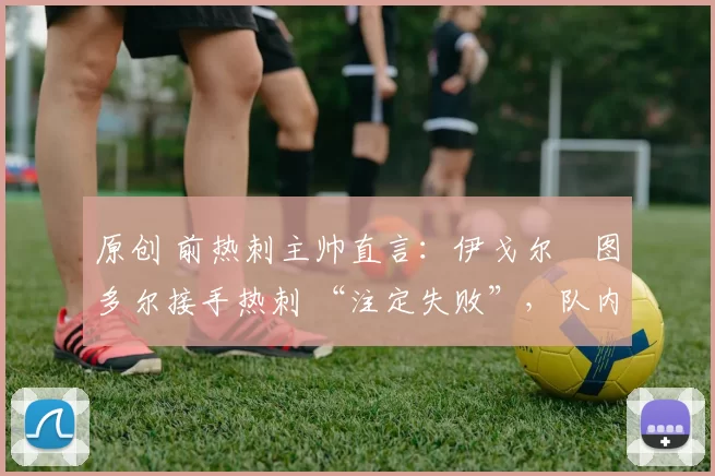 原创 前热刺主帅直言：伊戈尔・图多尔接手热刺 “注定失败”，队内氛围 “ toxic 至极”