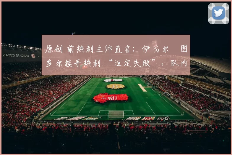 原创 前热刺主帅直言:伊戈尔・图多尔接手热刺 “注定失败”,队内氛围 “ toxic 至极”