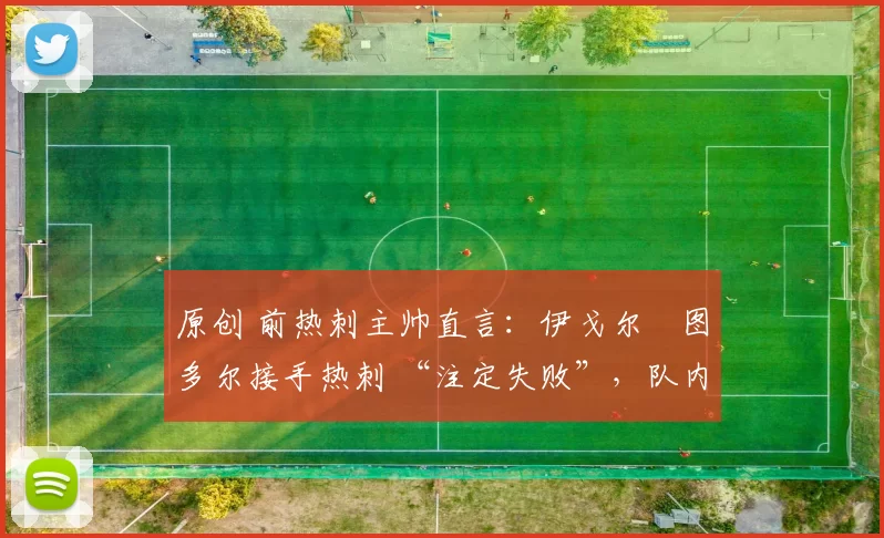 原创 前热刺主帅直言:伊戈尔・图多尔接手热刺 “注定失败”,队内氛围 “ toxic 至极”