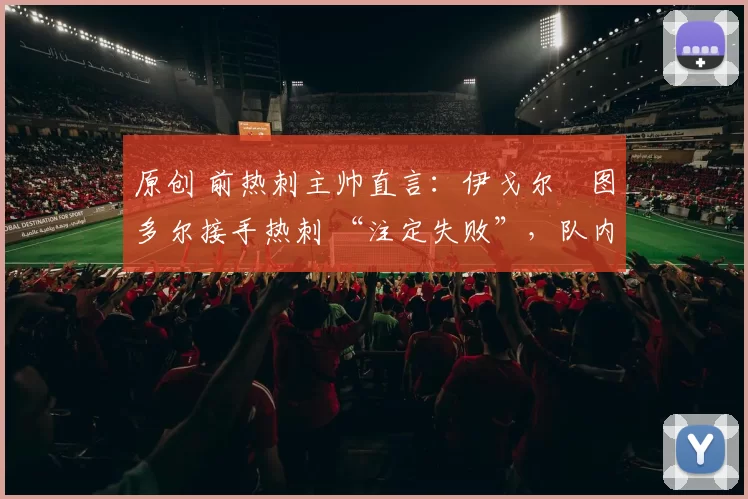 原创 前热刺主帅直言：伊戈尔・图多尔接手热刺 “注定失败”，队内氛围 “ toxic 至极”