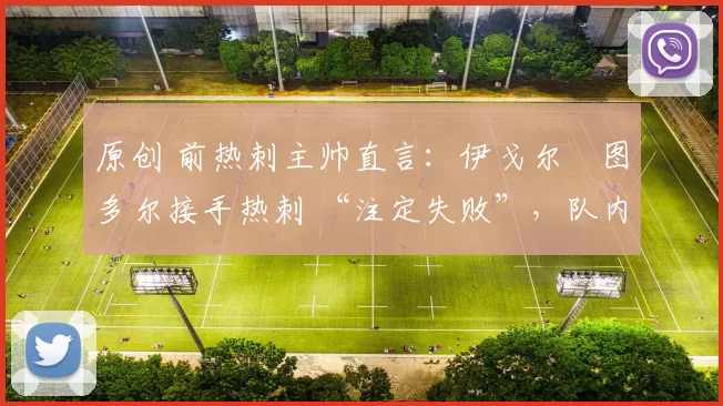 原创 前热刺主帅直言：伊戈尔・图多尔接手热刺 “注定失败”，队内氛围 “ toxic 至极”