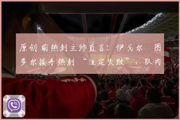 原创 前热刺主帅直言：伊戈尔・图多尔接手热刺 “注定失败”，队内氛围 “ toxic 至极”