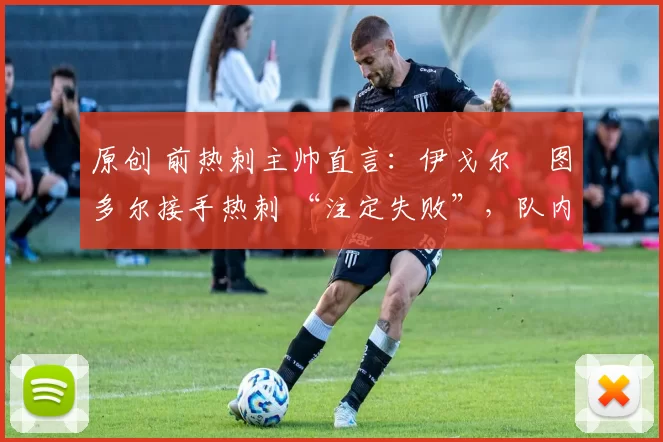 原创 前热刺主帅直言:伊戈尔・图多尔接手热刺 “注定失败”,队内氛围 “ toxic 至极”