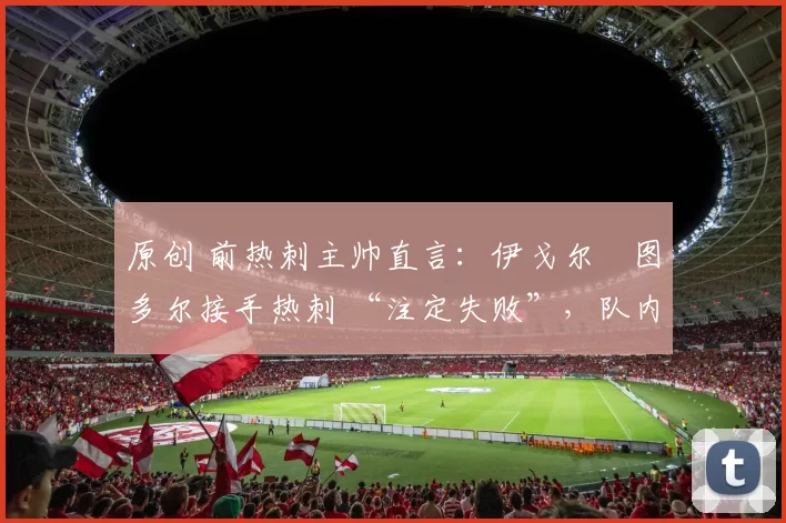 原创 前热刺主帅直言：伊戈尔・图多尔接手热刺 “注定失败”，队内氛围 “ toxic 至极”