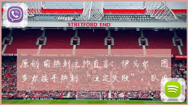 原创 前热刺主帅直言：伊戈尔・图多尔接手热刺 “注定失败”，队内氛围 “ toxic 至极”