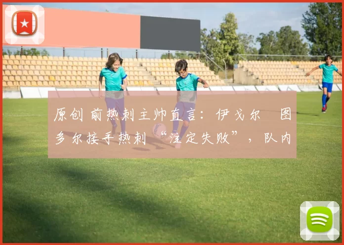 原创 前热刺主帅直言：伊戈尔・图多尔接手热刺 “注定失败”，队内氛围 “ toxic 至极”