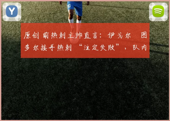 原创 前热刺主帅直言:伊戈尔・图多尔接手热刺 “注定失败”,队内氛围 “ toxic 至极”