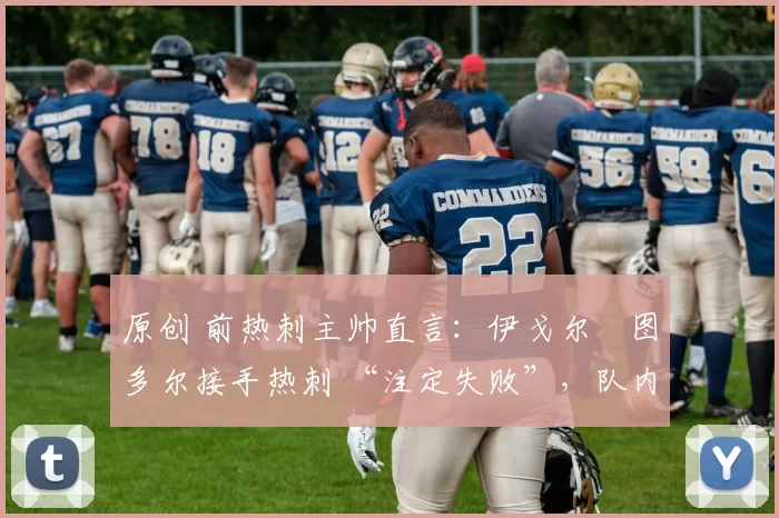 原创 前热刺主帅直言：伊戈尔・图多尔接手热刺 “注定失败”，队内氛围 “ toxic 至极”