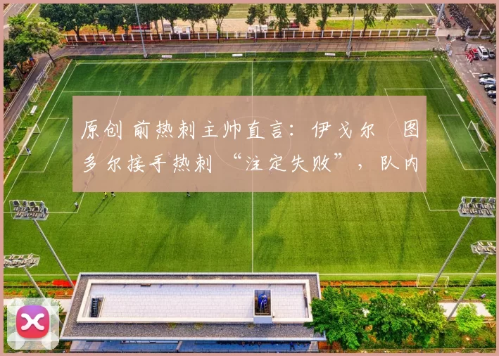 原创 前热刺主帅直言：伊戈尔・图多尔接手热刺 “注定失败”，队内氛围 “ toxic 至极”