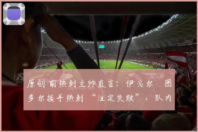 原创 前热刺主帅直言：伊戈尔・图多尔接手热刺 “注定失败”，队内氛围 “ toxic 至极”