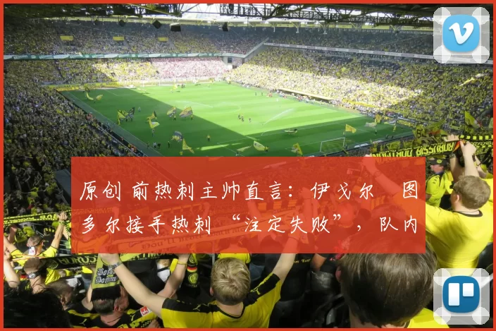 原创 前热刺主帅直言：伊戈尔・图多尔接手热刺 “注定失败”，队内氛围 “ toxic 至极”