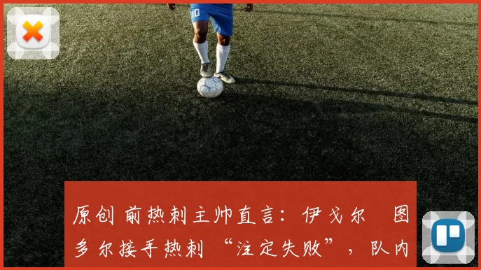 原创 前热刺主帅直言：伊戈尔・图多尔接手热刺 “注定失败”，队内氛围 “ toxic 至极”