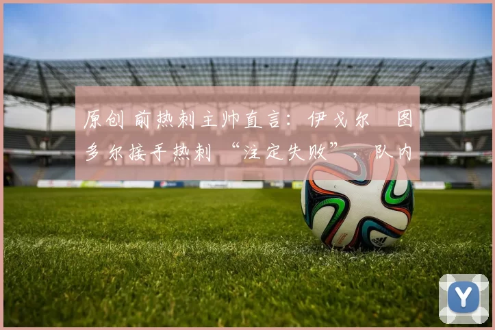 原创 前热刺主帅直言:伊戈尔・图多尔接手热刺 “注定失败”,队内氛围 “ toxic 至极”