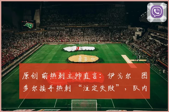 原创 前热刺主帅直言：伊戈尔・图多尔接手热刺 “注定失败”，队内氛围 “ toxic 至极”