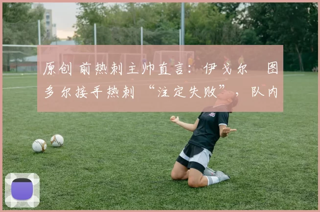 原创 前热刺主帅直言：伊戈尔・图多尔接手热刺 “注定失败”，队内氛围 “ toxic 至极”