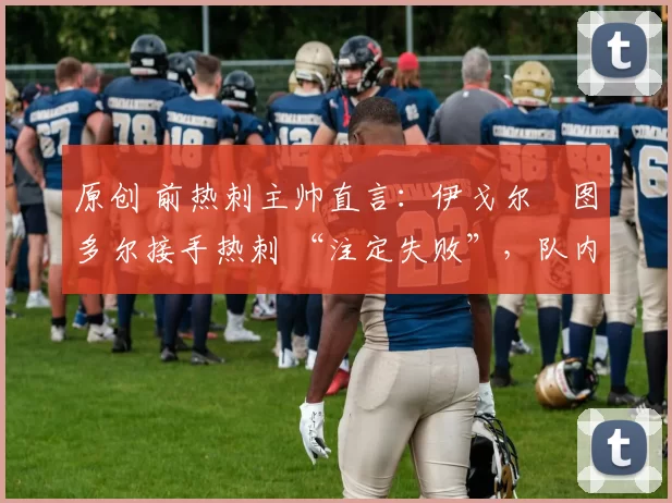 原创 前热刺主帅直言：伊戈尔・图多尔接手热刺 “注定失败”，队内氛围 “ toxic 至极”