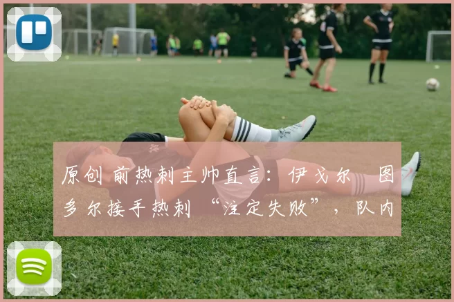 原创 前热刺主帅直言:伊戈尔・图多尔接手热刺 “注定失败”,队内氛围 “ toxic 至极”