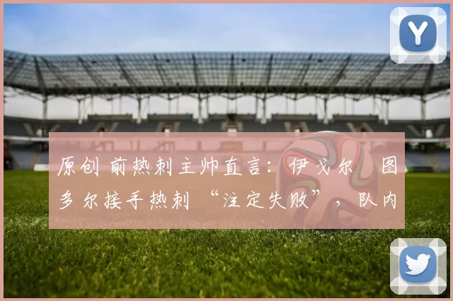 原创 前热刺主帅直言:伊戈尔・图多尔接手热刺 “注定失败”,队内氛围 “ toxic 至极”