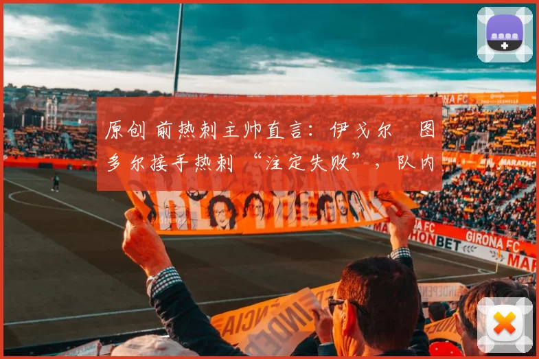 原创 前热刺主帅直言：伊戈尔・图多尔接手热刺 “注定失败”，队内氛围 “ toxic 至极”
