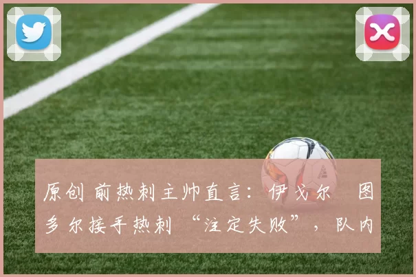 原创 前热刺主帅直言：伊戈尔・图多尔接手热刺 “注定失败”，队内氛围 “ toxic 至极”