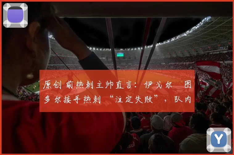原创 前热刺主帅直言：伊戈尔・图多尔接手热刺 “注定失败”，队内氛围 “ toxic 至极”