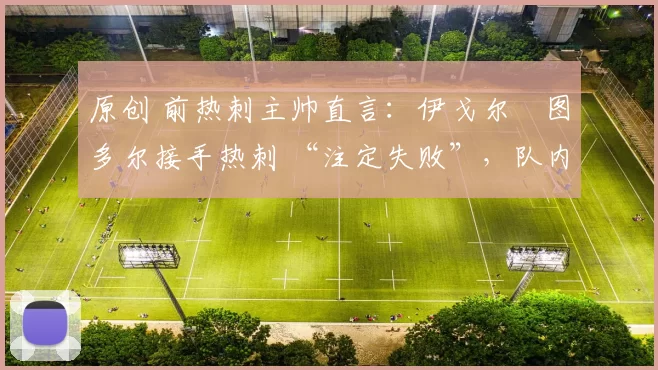 原创 前热刺主帅直言:伊戈尔・图多尔接手热刺 “注定失败”,队内氛围 “ toxic 至极”