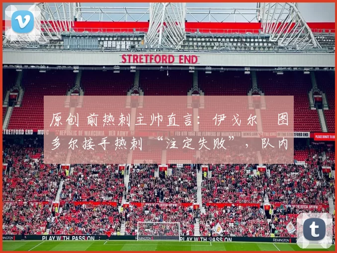 原创 前热刺主帅直言：伊戈尔・图多尔接手热刺 “注定失败”，队内氛围 “ toxic 至极”