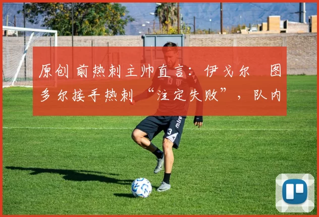 原创 前热刺主帅直言：伊戈尔・图多尔接手热刺 “注定失败”，队内氛围 “ toxic 至极”