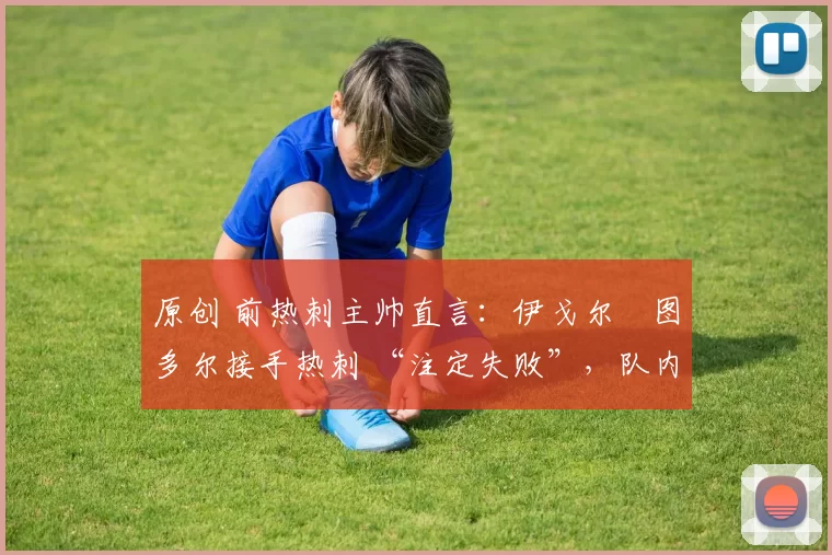 原创 前热刺主帅直言：伊戈尔・图多尔接手热刺 “注定失败”，队内氛围 “ toxic 至极”