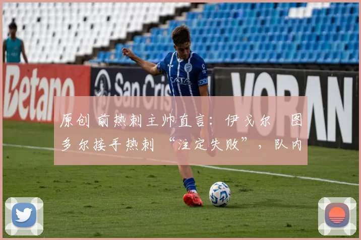 原创 前热刺主帅直言：伊戈尔・图多尔接手热刺 “注定失败”，队内氛围 “ toxic 至极”