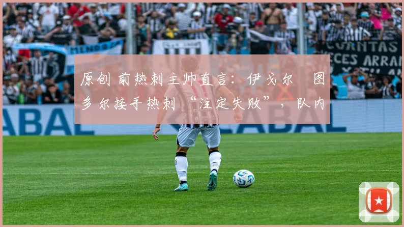 原创 前热刺主帅直言：伊戈尔・图多尔接手热刺 “注定失败”，队内氛围 “ toxic 至极”