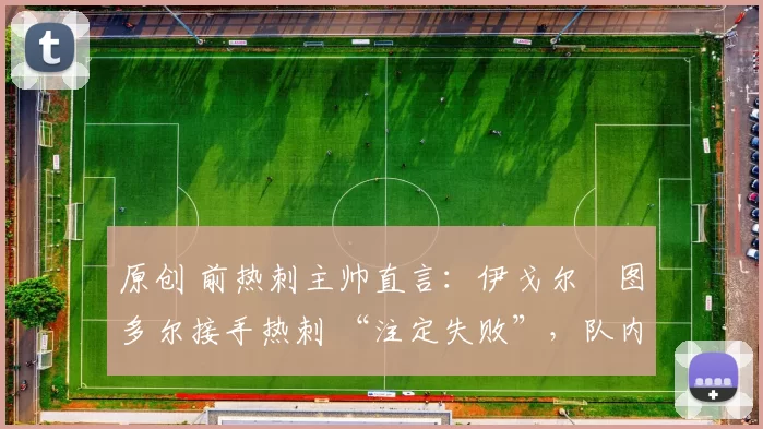 原创 前热刺主帅直言：伊戈尔・图多尔接手热刺 “注定失败”，队内氛围 “ toxic 至极”