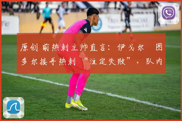 原创 前热刺主帅直言:伊戈尔・图多尔接手热刺 “注定失败”,队内氛围 “ toxic 至极”