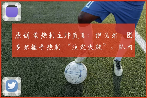 原创 前热刺主帅直言：伊戈尔・图多尔接手热刺 “注定失败”，队内氛围 “ toxic 至极”
