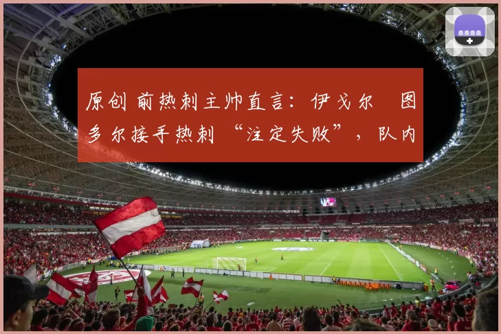 原创 前热刺主帅直言：伊戈尔・图多尔接手热刺 “注定失败”，队内氛围 “ toxic 至极”