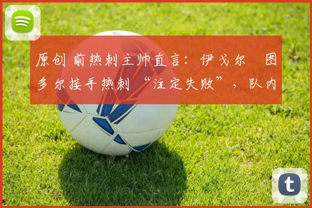 原创 前热刺主帅直言:伊戈尔・图多尔接手热刺 “注定失败”,队内氛围 “ toxic 至极”