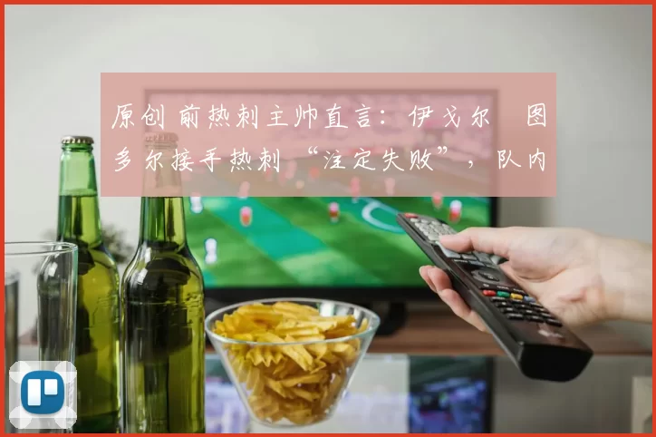 原创 前热刺主帅直言：伊戈尔・图多尔接手热刺 “注定失败”，队内氛围 “ toxic 至极”