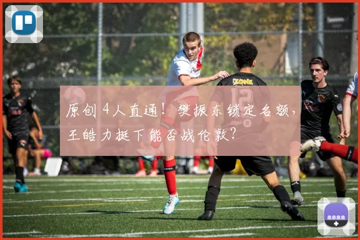 原创 4人直通！樊振东锁定名额，王皓力挺下能否战伦敦？