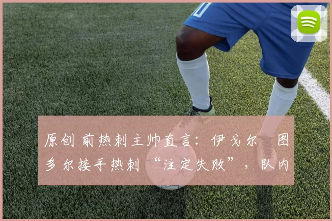 原创 前热刺主帅直言:伊戈尔・图多尔接手热刺 “注定失败”,队内氛围 “ toxic 至极”