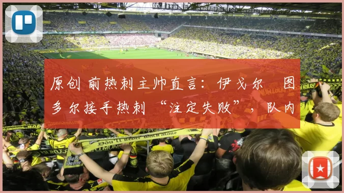 原创 前热刺主帅直言：伊戈尔・图多尔接手热刺 “注定失败”，队内氛围 “ toxic 至极”