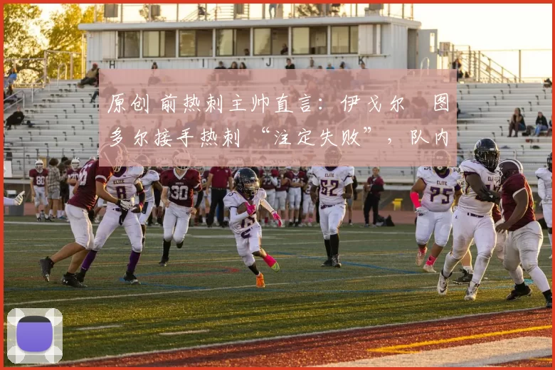 原创 前热刺主帅直言：伊戈尔・图多尔接手热刺 “注定失败”，队内氛围 “ toxic 至极”