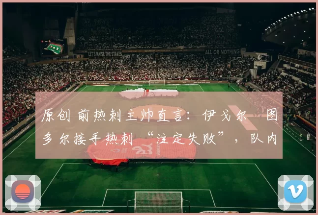 原创 前热刺主帅直言：伊戈尔・图多尔接手热刺 “注定失败”，队内氛围 “ toxic 至极”